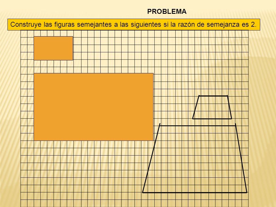 PROBLEMA Construye las figuras semejantes a las siguientes si la razón de semejanza es 2.