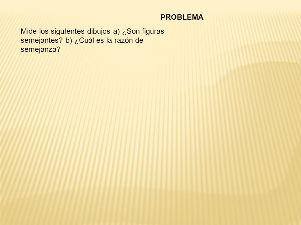 PROBLEMA Mide los siguIentes dibujos a) ¿Son figuras semejantes b) ¿Cuál es la razón de semejanza