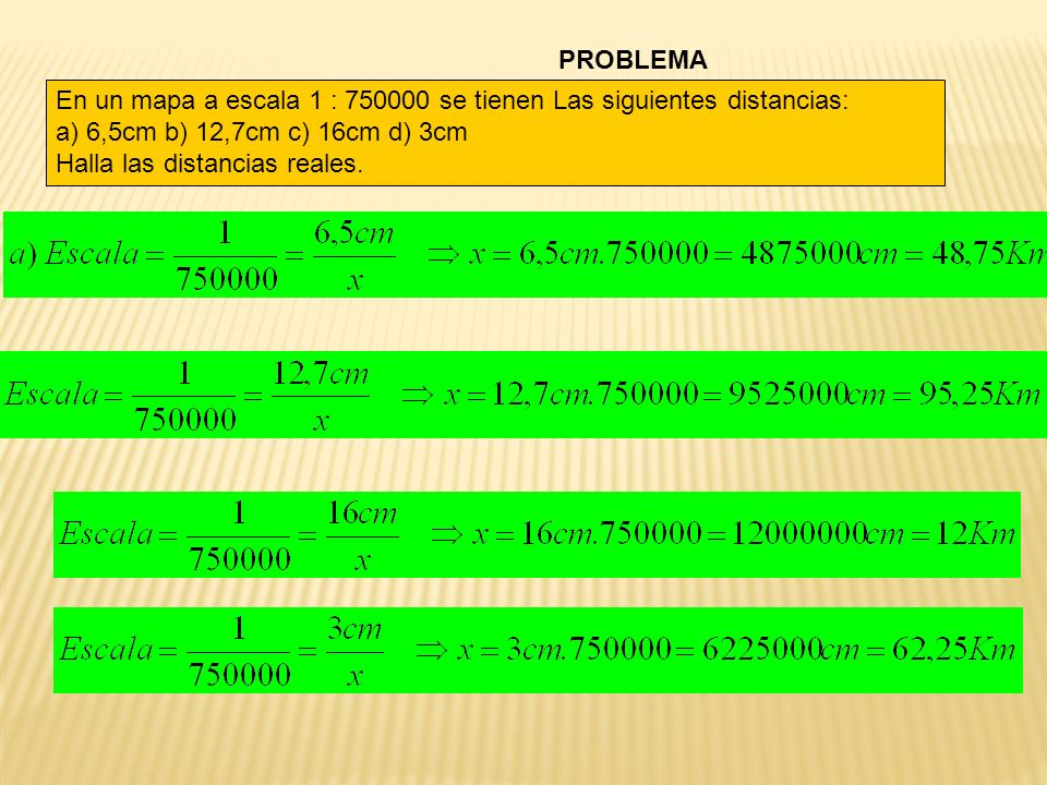 PROBLEMA En un mapa a escala 1 : se tienen Las siguientes distancias: a) 6,5cm b) 12,7cm c) 16cm d) 3cm.