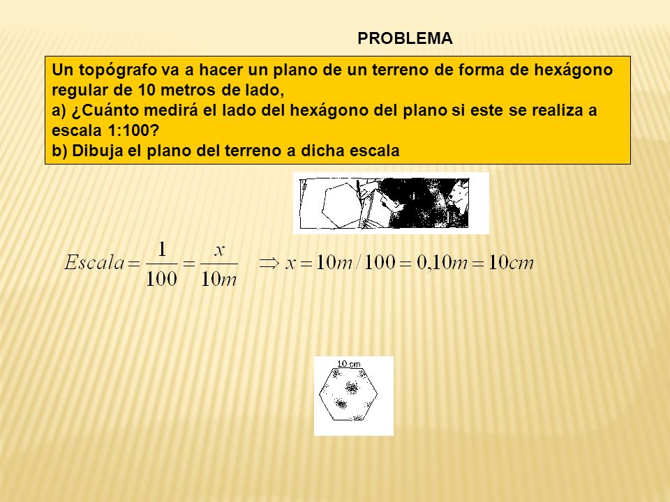 PROBLEMA Un topógrafo va a hacer un plano de un terreno de forma de hexágono regular de 10 metros de lado,