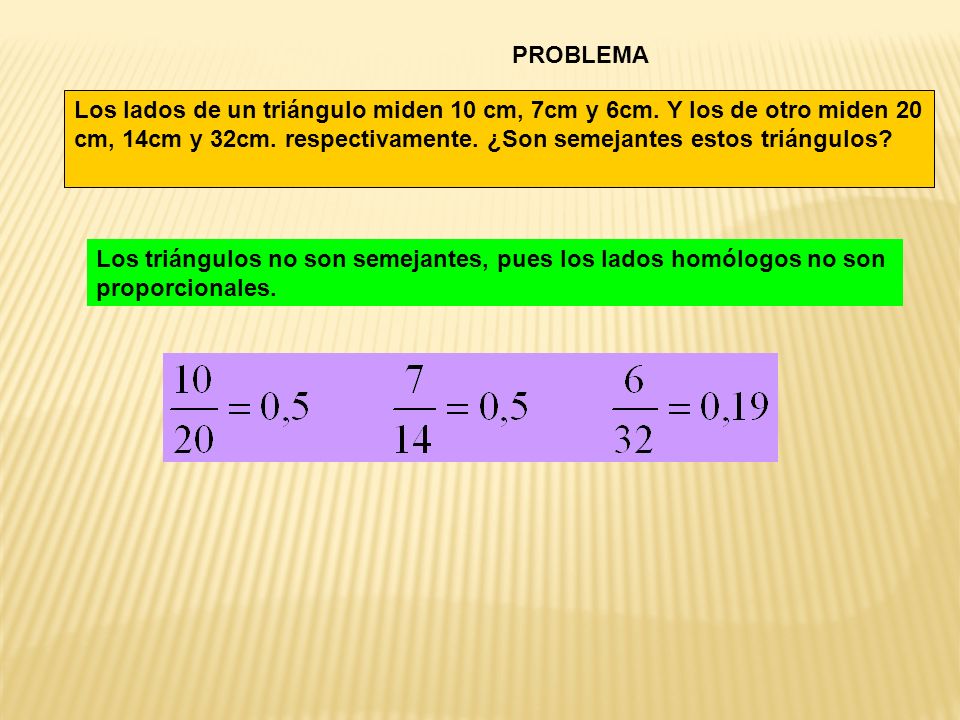 PROBLEMA Los lados de un triángulo miden 10 cm, 7cm y 6cm. Y los de otro miden 20 cm, 14cm y 32cm. respectivamente. ¿Son semejantes estos triángulos