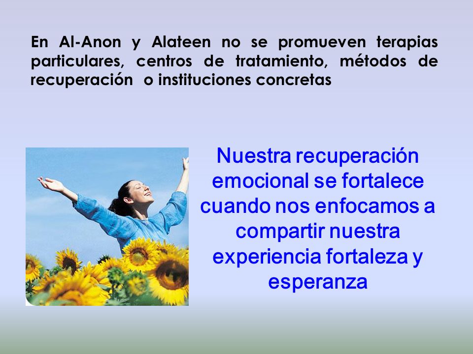 En Al-Anon y Alateen no se promueven terapias particulares, centros de tratamiento, métodos de recuperación o instituciones concretas