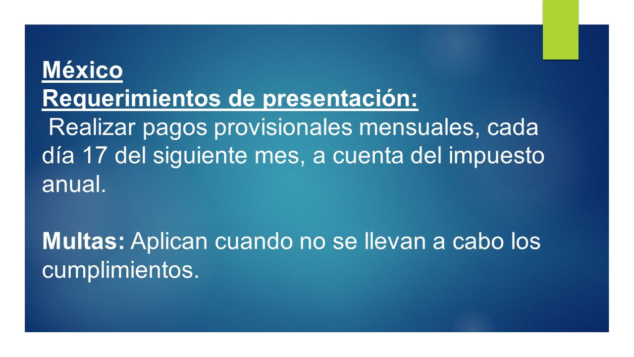 México Requerimientos de presentación: Realizar pagos provisionales mensuales, cada día 17 del siguiente mes, a cuenta del impuesto anual.