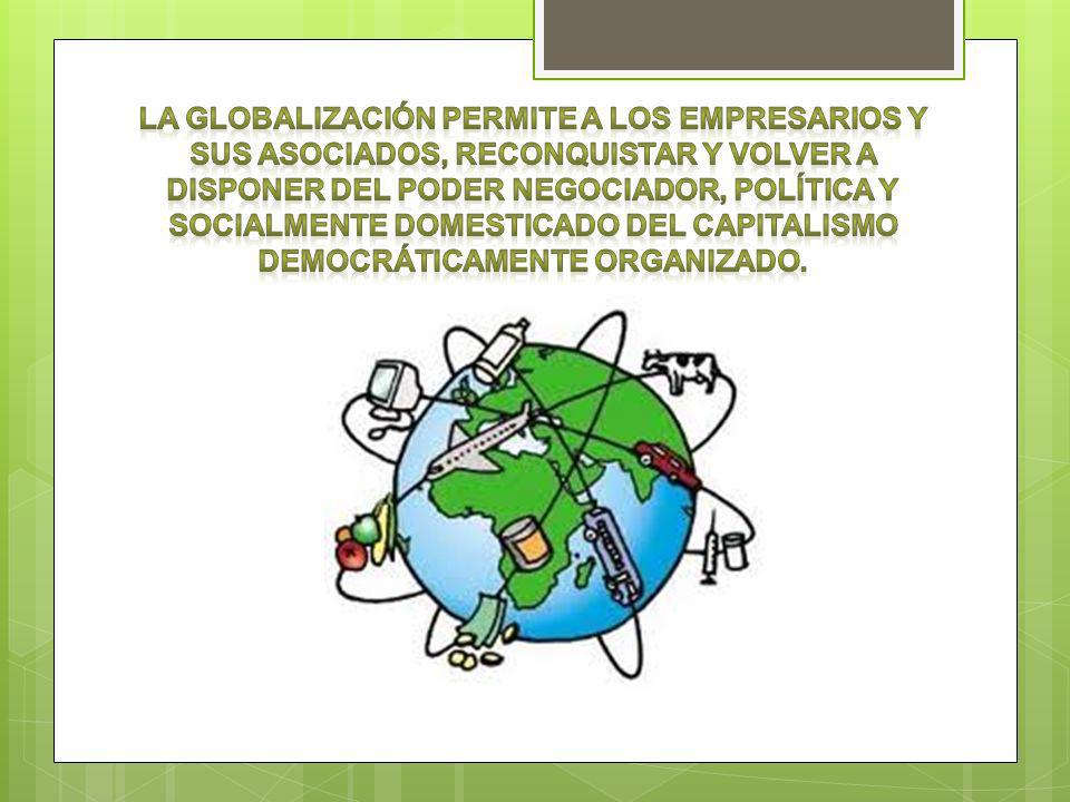La globalización permite a los empresarios y sus asociados, reconquistar y volver a disponer del poder negociador, política y socialmente domesticado del capitalismo democráticamente organizado.