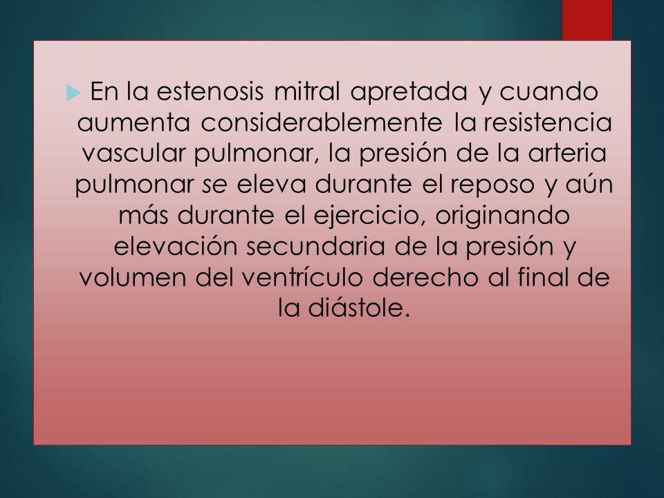 En la estenosis mitral apretada y cuando aumenta considerablemente la resistencia vascular pulmonar, la presión de la arteria pulmonar se eleva durante el reposo y aún más durante el ejercicio, originando elevación secundaria de la presión y volumen del ventrículo derecho al final de la diástole.