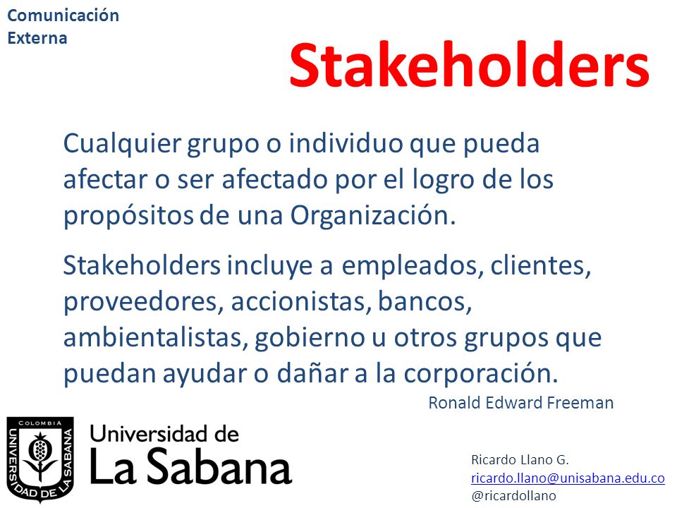 Comunicación Externa Stakeholders. Cualquier grupo o individuo que pueda afectar o ser afectado por el logro de los propósitos de una Organización.