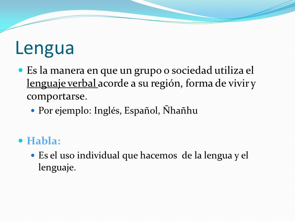 Lengua Es la manera en que un grupo o sociedad utiliza el lenguaje verbal acorde a su región, forma de vivir y comportarse.