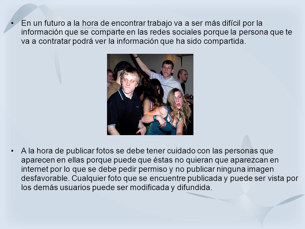 En un futuro a la hora de encontrar trabajo va a ser más difícil por la información que se comparte en las redes sociales porque la persona que te va a contratar podrá ver la información que ha sido compartida.