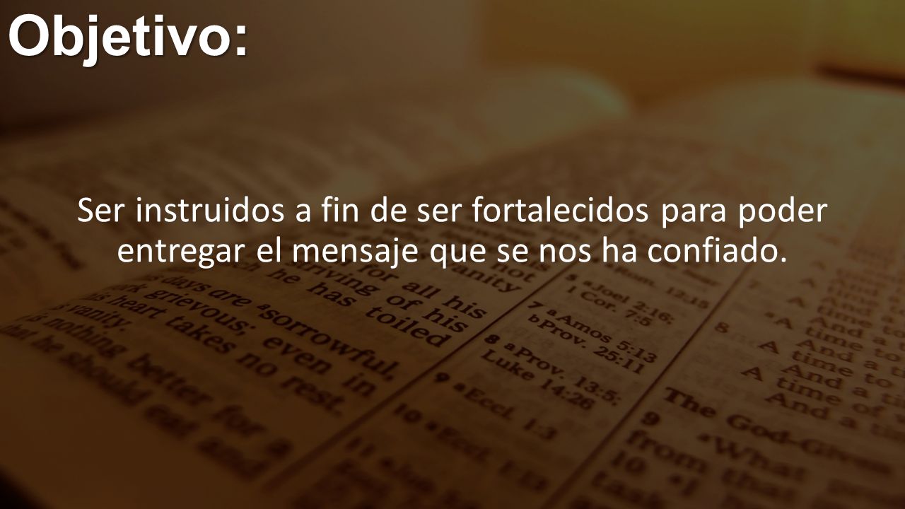 Objetivo: Ser instruidos a fin de ser fortalecidos para poder entregar el mensaje que se nos ha confiado.