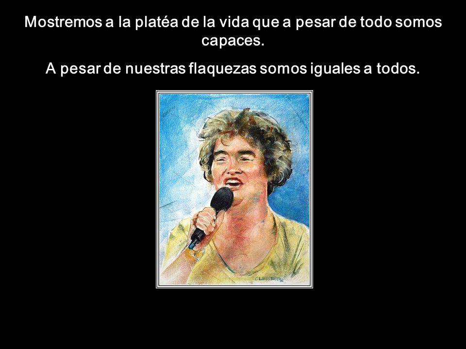 Mostremos a la platéa de la vida que a pesar de todo somos capaces.
