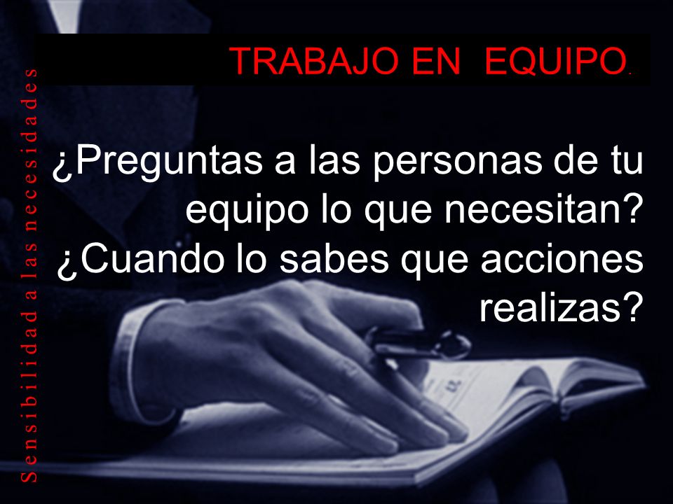 TRABAJO EN EQUIPO. ¿Preguntas a las personas de tu equipo lo que necesitan ¿Cuando lo sabes que acciones realizas