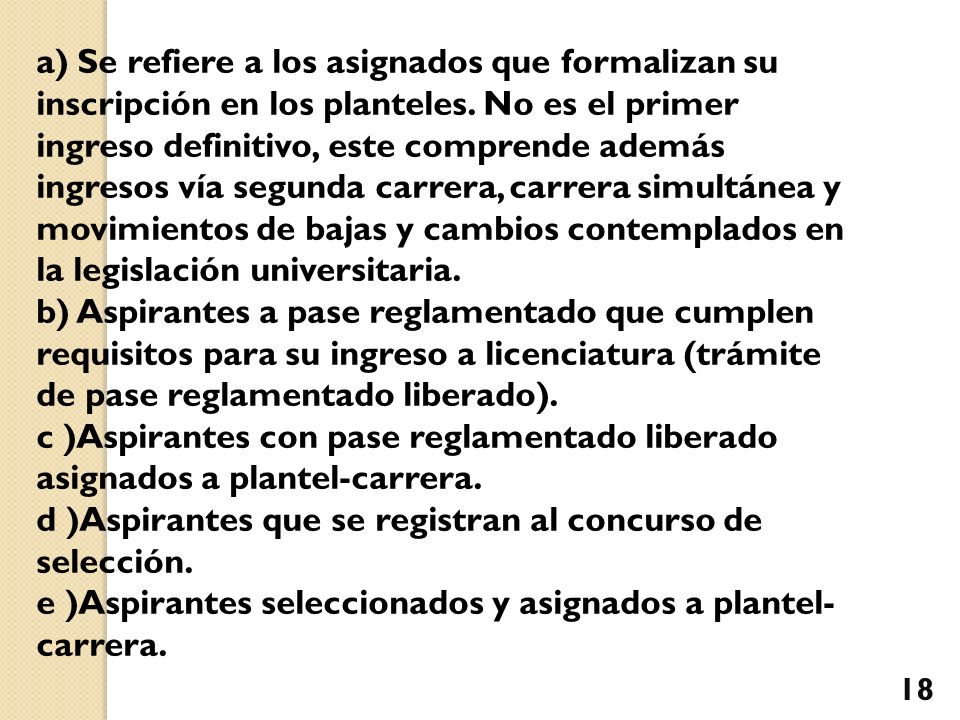 a) Se refiere a los asignados que formalizan su inscripción en los planteles. No es el primer ingreso definitivo, este comprende además ingresos vía segunda carrera, carrera simultánea y movimientos de bajas y cambios contemplados en la legislación universitaria.