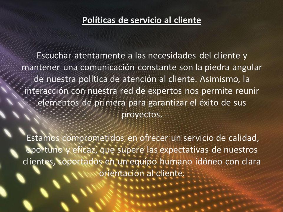 Políticas de servicio al cliente Escuchar atentamente a las necesidades del cliente y mantener una comunicación constante son la piedra angular de nuestra política de atención al cliente.