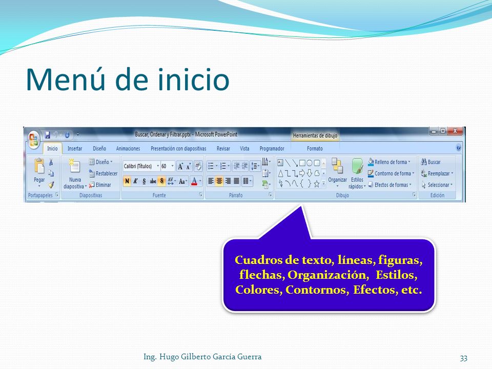 Menú de inicio Cuadros de texto, líneas, figuras, flechas, Organización, Estilos, Colores, Contornos, Efectos, etc.