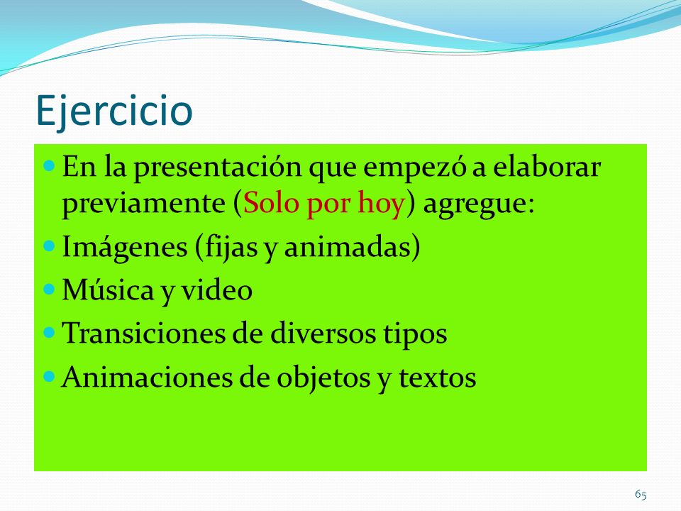 Ejercicio En la presentación que empezó a elaborar previamente (Solo por hoy) agregue: Imágenes (fijas y animadas)