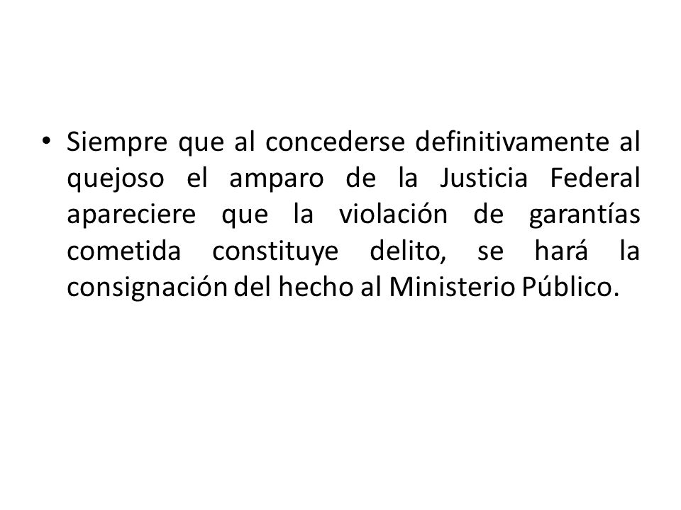 Siempre que al concederse definitivamente al quejoso el amparo de la Justicia Federal apareciere que la violación de garantías cometida constituye delito, se hará la consignación del hecho al Ministerio Público.