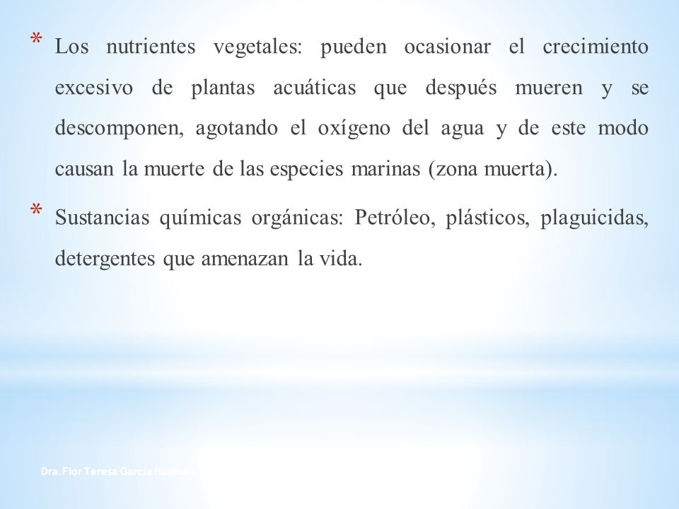 Los nutrientes vegetales: pueden ocasionar el crecimiento excesivo de plantas acuáticas que después mueren y se descomponen, agotando el oxígeno del agua y de este modo causan la muerte de las especies marinas (zona muerta).