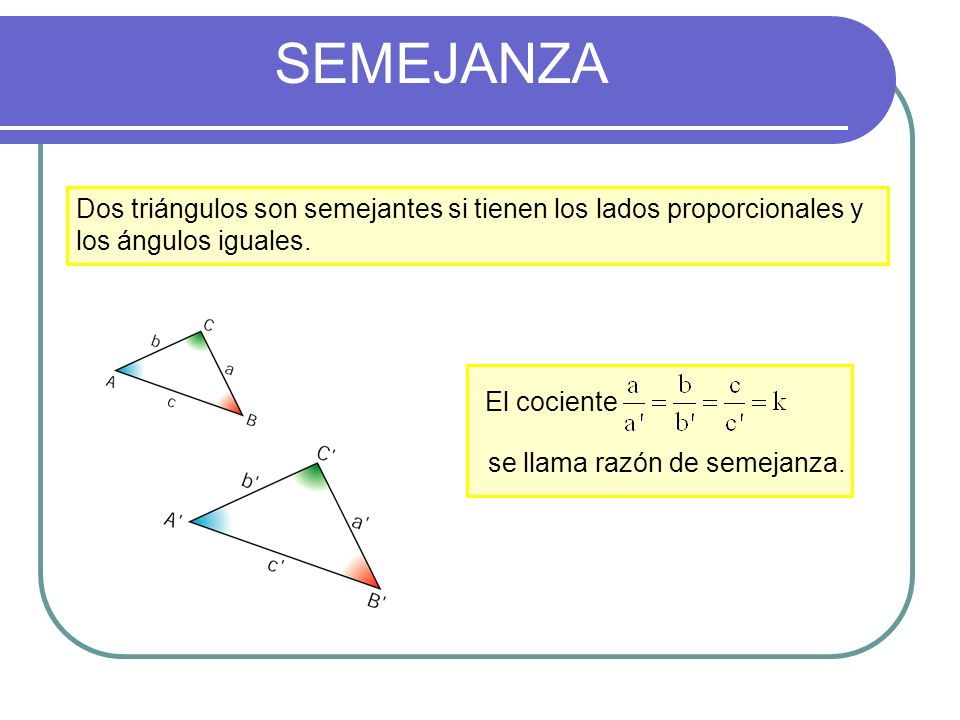 SEMEJANZA Dos triángulos son semejantes si tienen los lados proporcionales y los ángulos iguales. El cociente.
