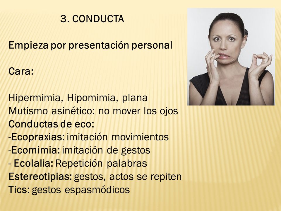 3. CONDUCTA Empieza por presentación personal. Cara: Hipermimia, Hipomimia, plana. Mutismo asinético: no mover los ojos.