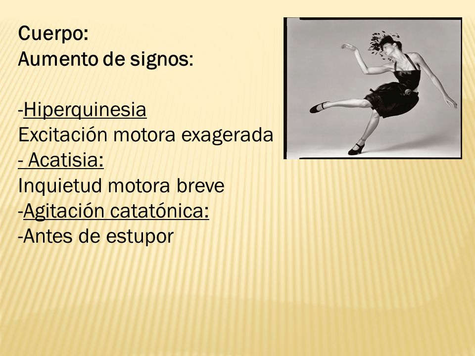 Cuerpo: Aumento de signos: Hiperquinesia. Excitación motora exagerada. - Acatisia: Inquietud motora breve.