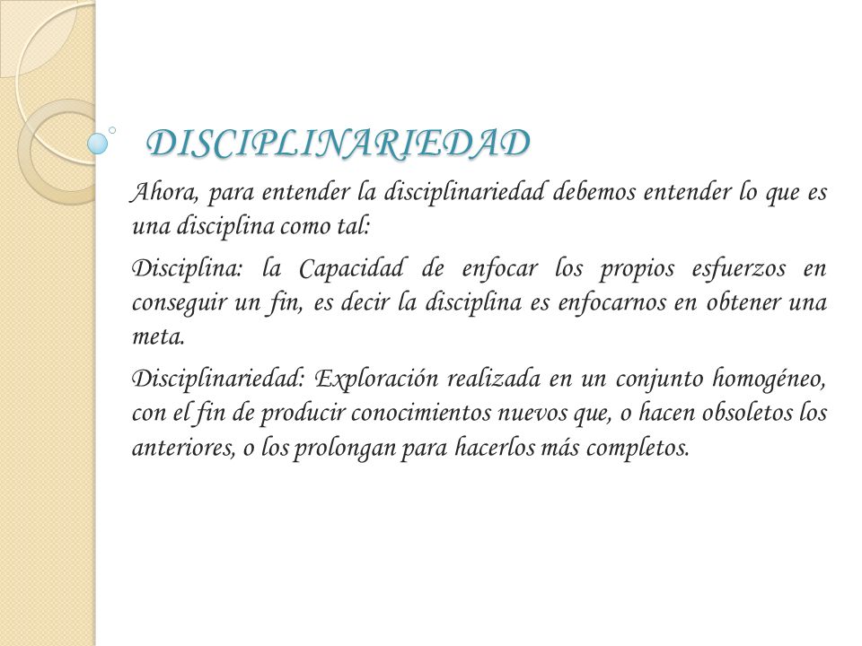 DISCIPLINARIEDAD Ahora, para entender la disciplinariedad debemos entender lo que es una disciplina como tal: