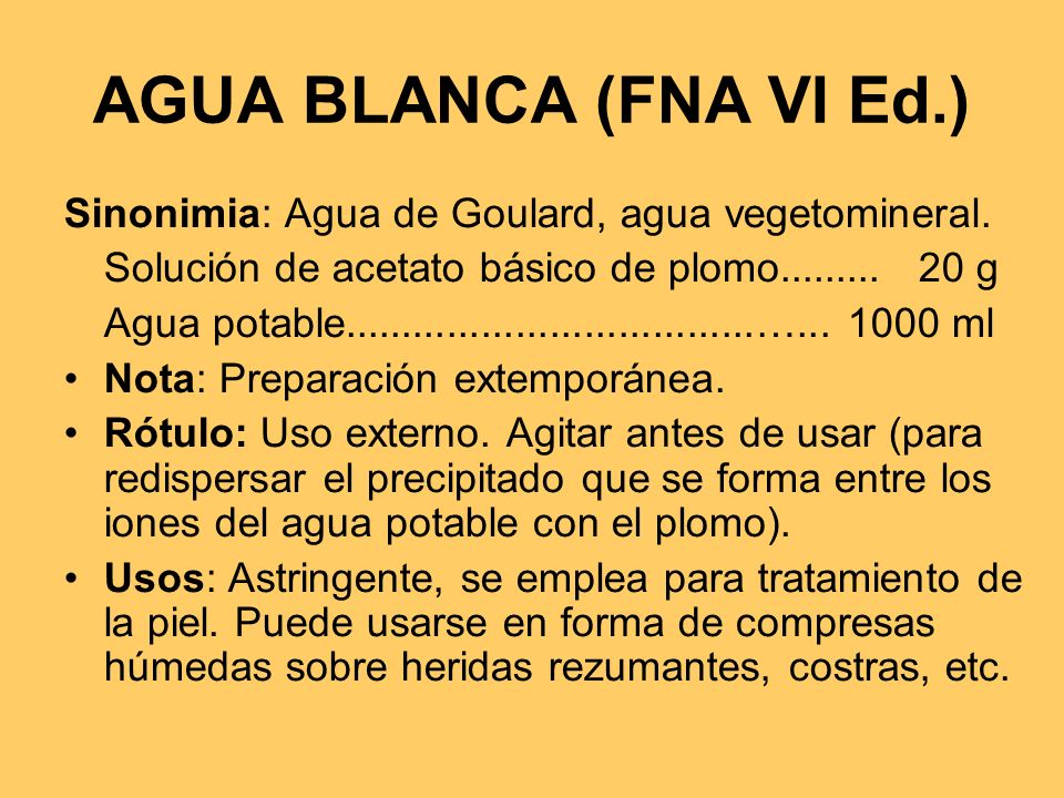 AGUA BLANCA (FNA VI Ed.) Sinonimia: Agua de Goulard, agua vegetomineral. Solución de acetato básico de plomo g.