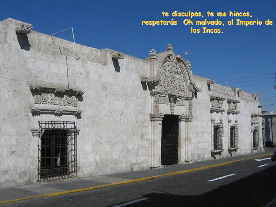 te disculpas, te me hincas, respetarás Oh malvado, al Imperio de los Incas.