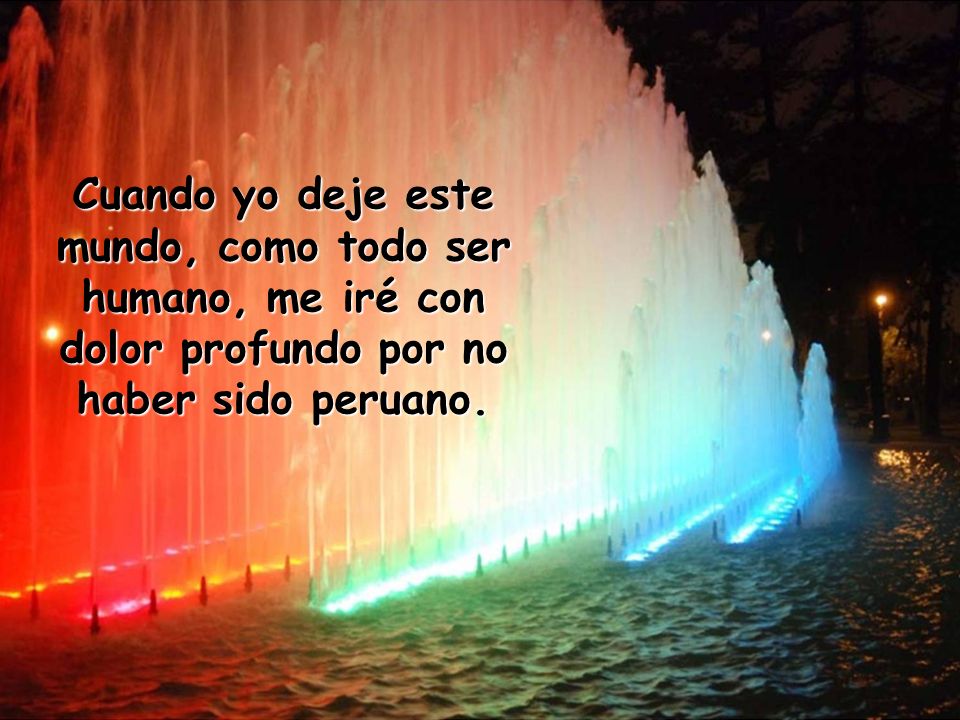 Cuando yo deje este mundo, como todo ser humano, me iré con dolor profundo por no haber sido peruano.