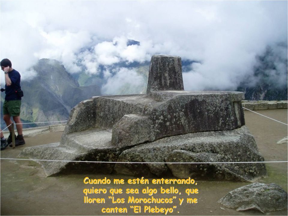 Cuando me estén enterrando, quiero que sea algo bello, que lloren Los Morochucos y me canten El Plebeyo .