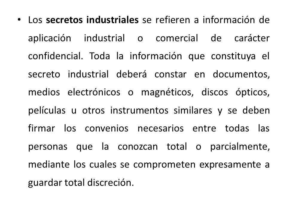 Los secretos industriales se refieren a información de aplicación industrial o comercial de carácter confidencial.