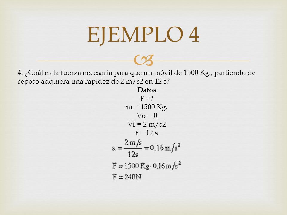 EJEMPLO 4 4. ¿Cuál es la fuerza necesaria para que un móvil de 1500 Kg., partiendo de reposo adquiera una rapidez de 2 m/s2 en 12 s