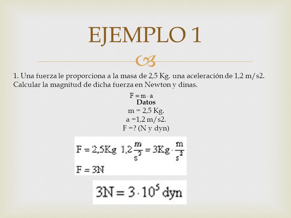 EJEMPLO 1 1. Una fuerza le proporciona a la masa de 2,5 Kg. una aceleración de 1,2 m/s2. Calcular la magnitud de dicha fuerza en Newton y dinas.