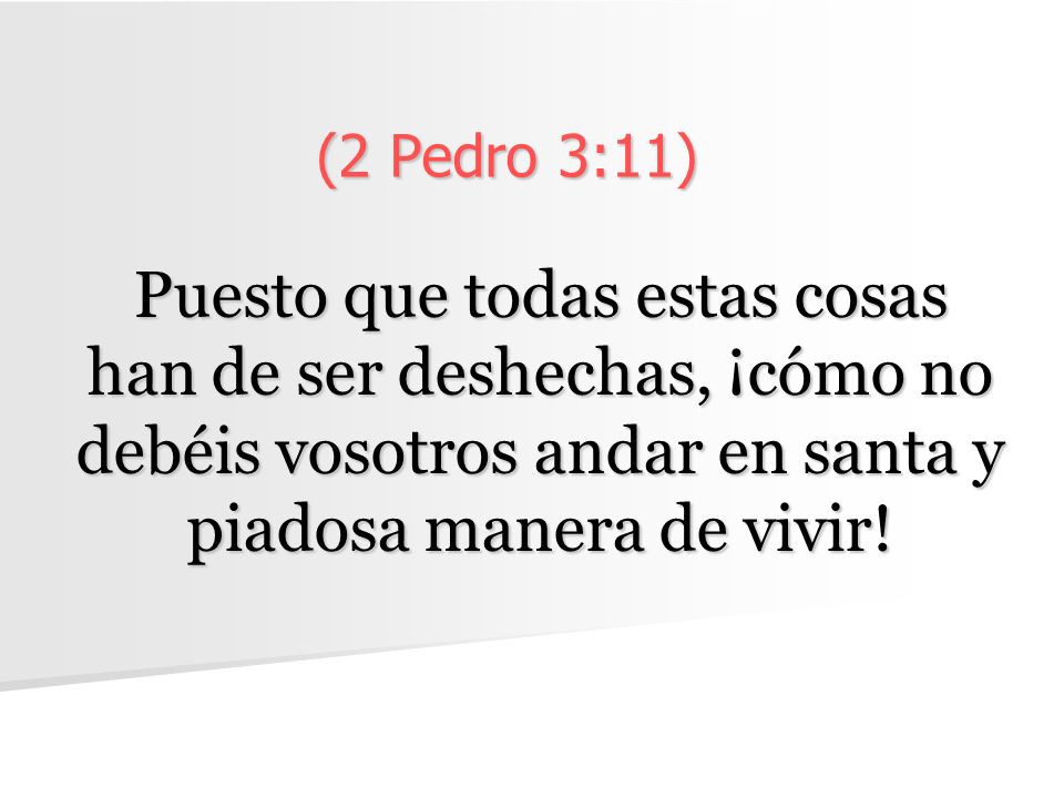 (2 Pedro 3:11) Puesto que todas estas cosas han de ser deshechas, ¡cómo no debéis vosotros andar en santa y piadosa manera de vivir!