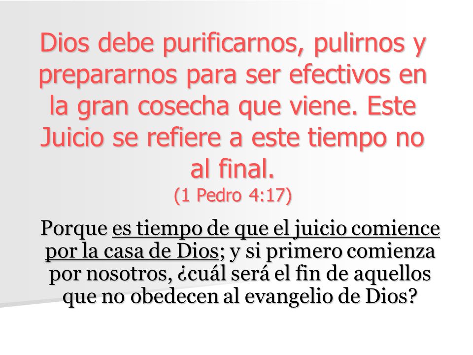 Dios debe purificarnos, pulirnos y prepararnos para ser efectivos en la gran cosecha que viene. Este Juicio se refiere a este tiempo no al final. (1 Pedro 4:17)