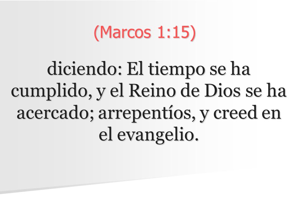 (Marcos 1:15) diciendo: El tiempo se ha cumplido, y el Reino de Dios se ha acercado; arrepentíos, y creed en el evangelio.