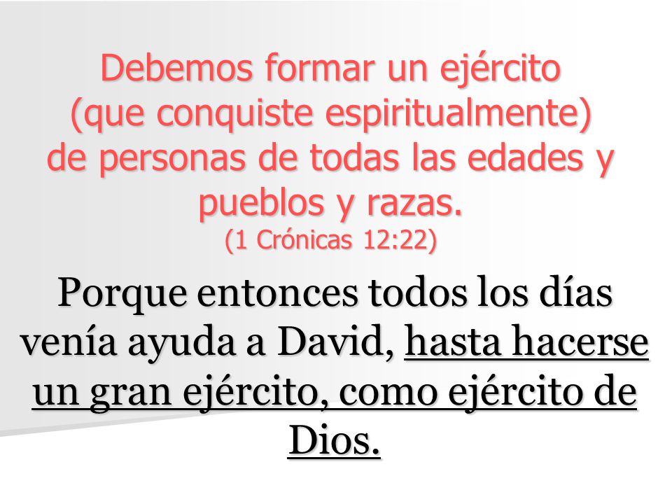 Debemos formar un ejército (que conquiste espiritualmente) de personas de todas las edades y pueblos y razas. (1 Crónicas 12:22)