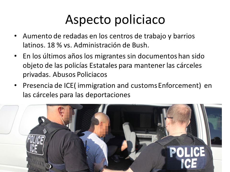 Aspecto policiaco Aumento de redadas en los centros de trabajo y barrios latinos. 18 % vs. Administración de Bush.