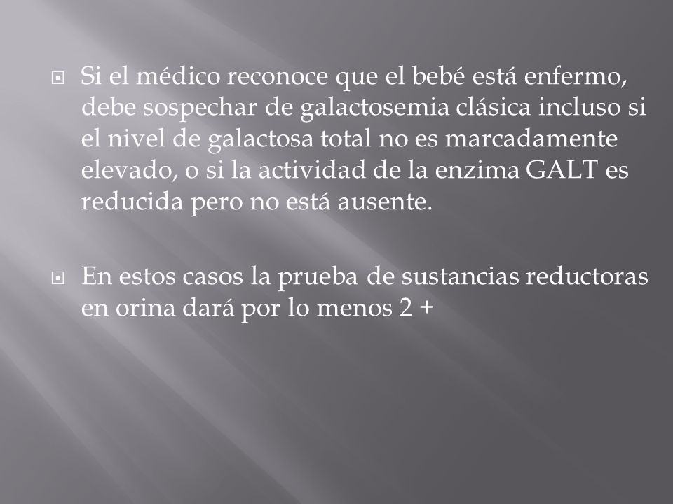 Si el médico reconoce que el bebé está enfermo, debe sospechar de galactosemia clásica incluso si el nivel de galactosa total no es marcadamente elevado, o si la actividad de la enzima GALT es reducida pero no está ausente.