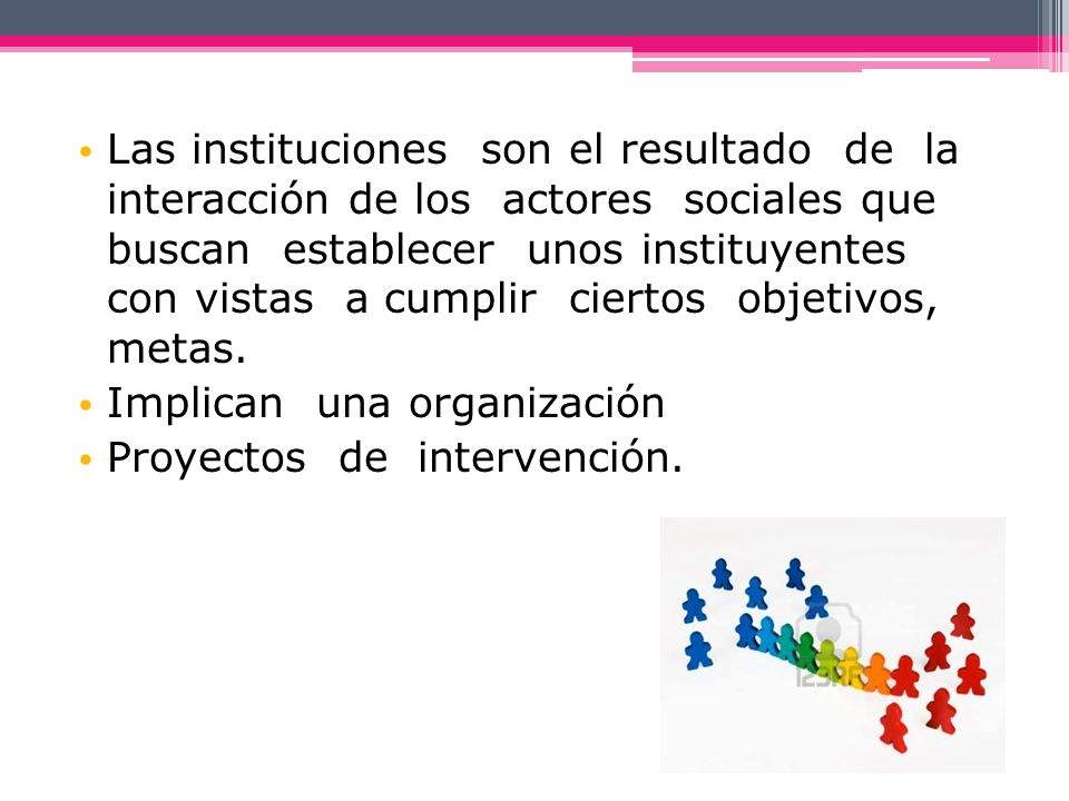 Las instituciones son el resultado de la interacción de los actores sociales que buscan establecer unos instituyentes con vistas a cumplir ciertos objetivos, metas.