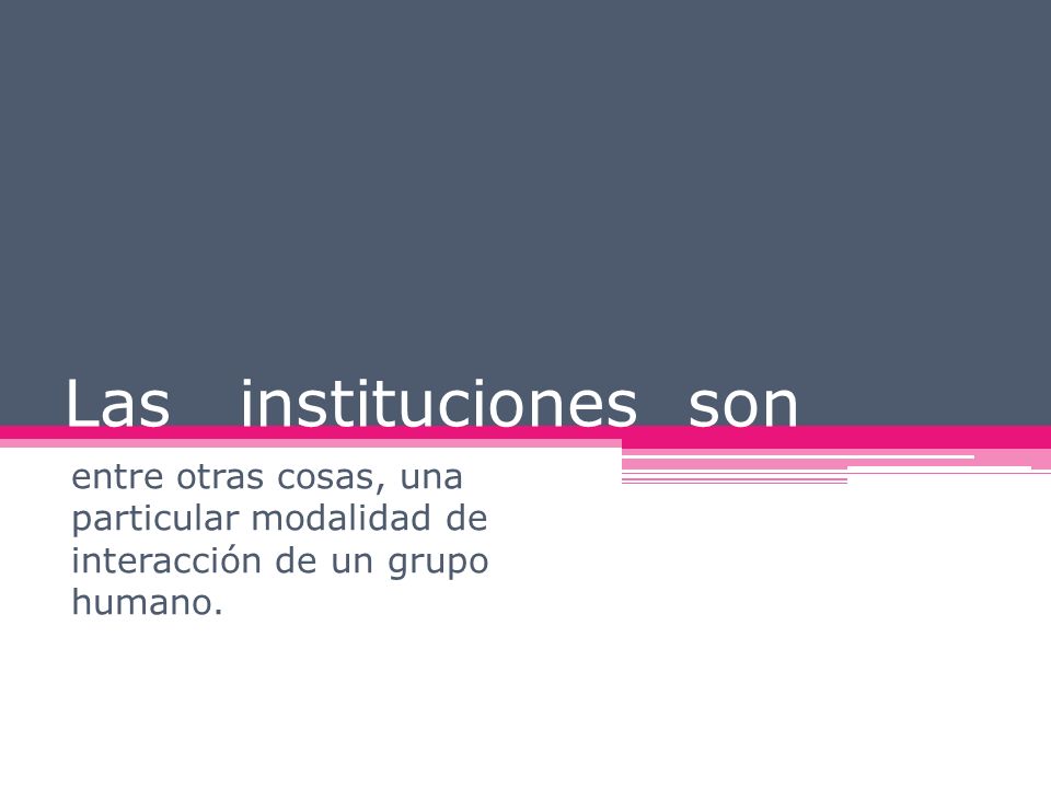 Las instituciones son entre otras cosas, una particular modalidad de interacción de un grupo humano.