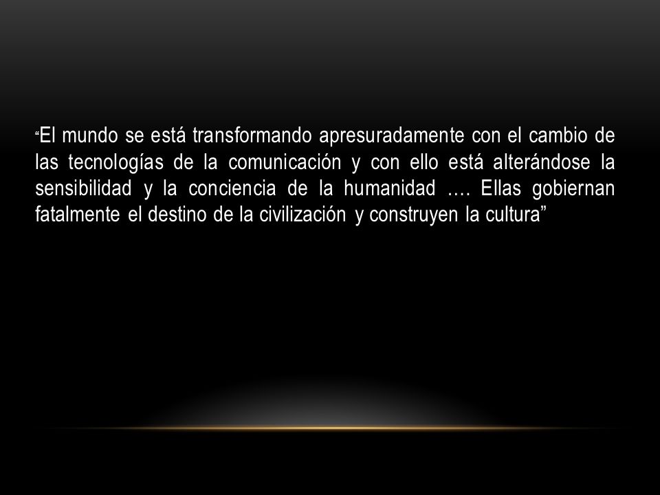 El mundo se está transformando apresuradamente con el cambio de las tecnologías de la comunicación y con ello está alterándose la sensibilidad y la conciencia de la humanidad ….