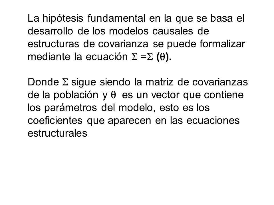 La hipótesis fundamental en la que se basa el desarrollo de los modelos causales de estructuras de covarianza se puede formalizar mediante la ecuación  = ().