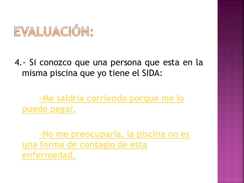 Evaluación: 4.- Si conozco que una persona que esta en la misma piscina que yo tiene el SIDA: -Me saldría corriendo porque me lo puede pegar.