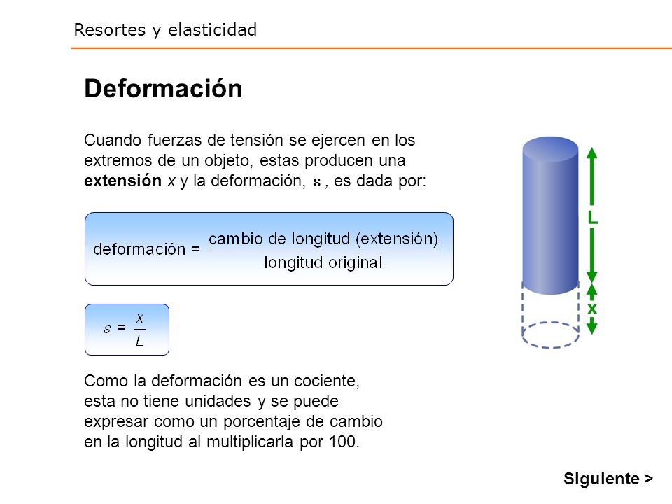 Deformación Cuando fuerzas de tensión se ejercen en los extremos de un objeto, estas producen una extensión x y la deformación,  , es dada por:
