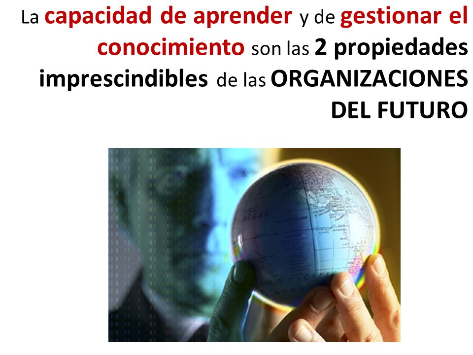 La capacidad de aprender y de gestionar el conocimiento son las 2 propiedades imprescindibles de las ORGANIZACIONES DEL FUTURO