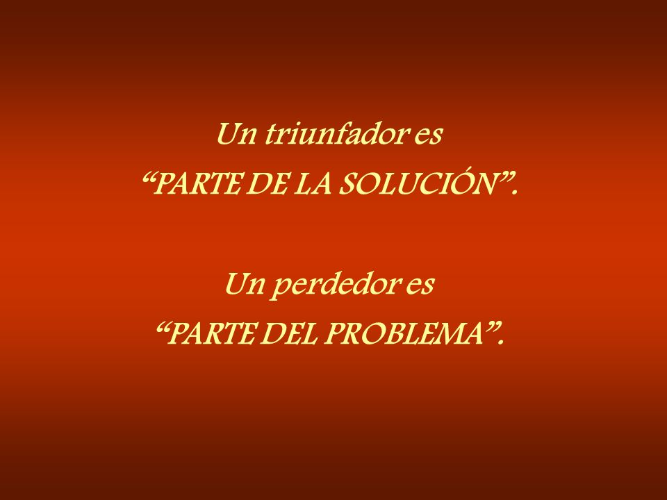 Un triunfador es PARTE DE LA SOLUCIÓN . Un perdedor es PARTE DEL PROBLEMA .
