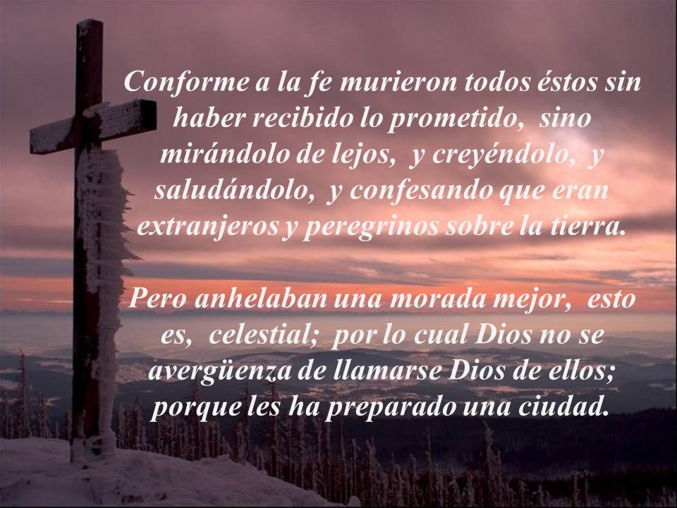 Conforme a la fe murieron todos éstos sin haber recibido lo prometido, sino mirándolo de lejos, y creyéndolo, y saludándolo, y confesando que eran extranjeros y peregrinos sobre la tierra.