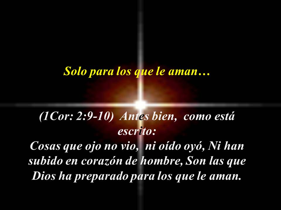 Solo para los que le aman… (1Cor: 2:9-10) Antes bien, como está escrito: Cosas que ojo no vio, ni oído oyó, Ni han subido en corazón de hombre, Son las que Dios ha preparado para los que le aman.