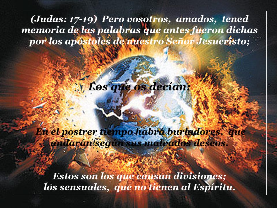 (Judas: 17-19) Pero vosotros, amados, tened memoria de las palabras que antes fueron dichas por los apóstoles de nuestro Señor Jesucristo;
