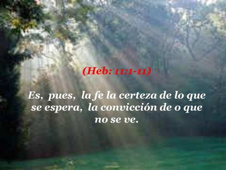 (Heb: 11:1-11) Es, pues, la fe la certeza de lo que se espera, la convicción de o que no se ve.